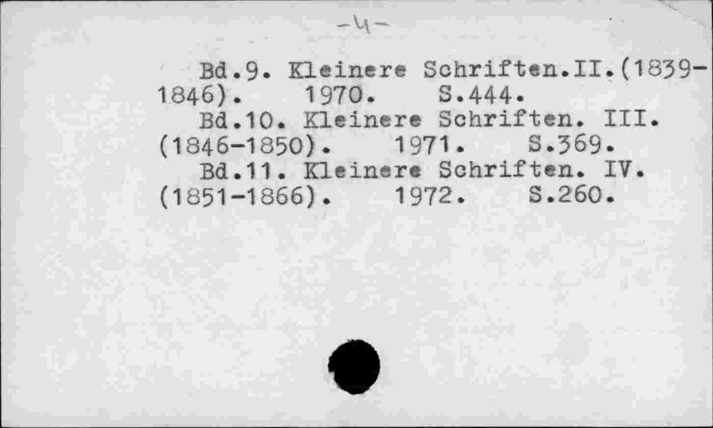 ﻿Bd.9« Kleinere Schriften.il.(1839-1846).	1970.	S.444.
Bd.10. Kleinere Schriften. III. (1846-1850).	1971.	S.369.
Bd.11. Kleinere Schriften. IV. (1851-1866).	1972.	S.260.